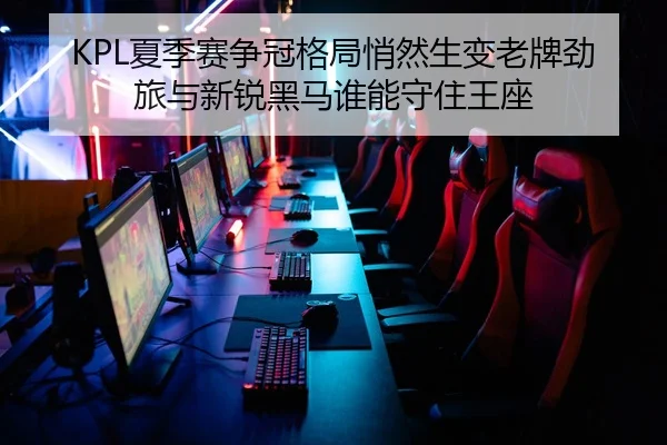 KPL夏季赛争冠格局悄然生变老牌劲旅与新锐黑马谁能守住王座